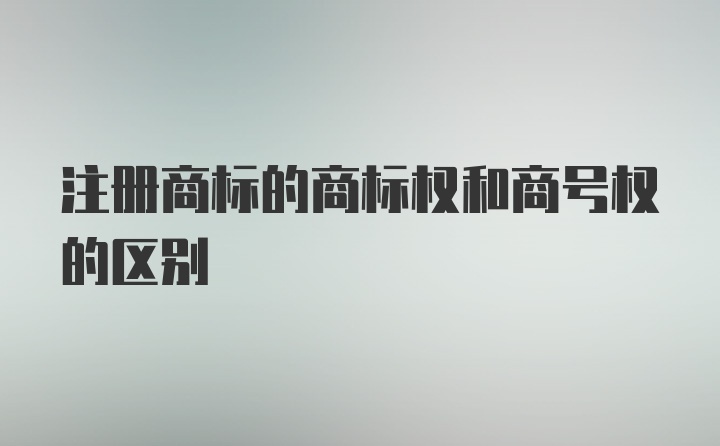 注册商标的商标权和商号权的区别