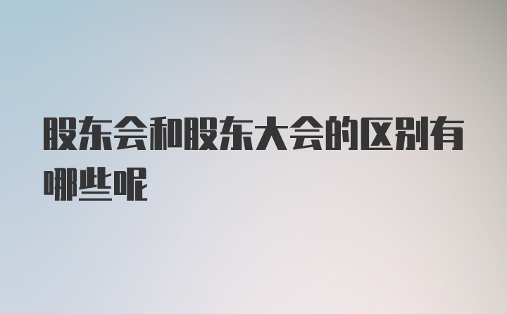 股东会和股东大会的区别有哪些呢