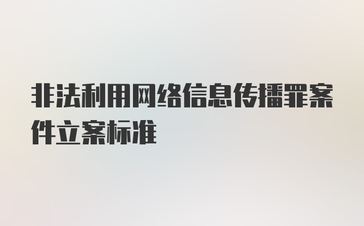 非法利用网络信息传播罪案件立案标准