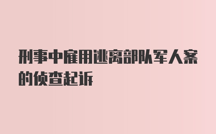 刑事中雇用逃离部队军人案的侦查起诉