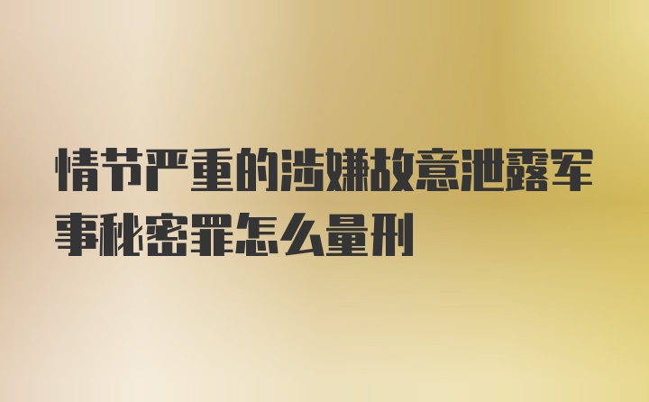 情节严重的涉嫌故意泄露军事秘密罪怎么量刑