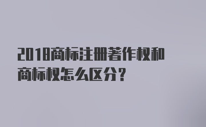 2018商标注册著作权和商标权怎么区分?