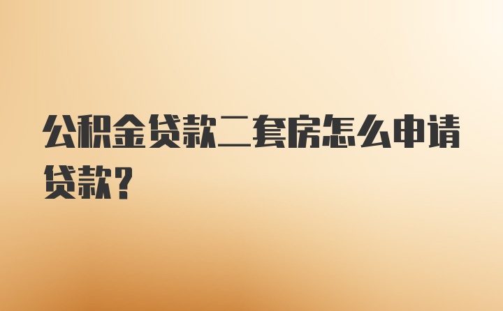 公积金贷款二套房怎么申请贷款？