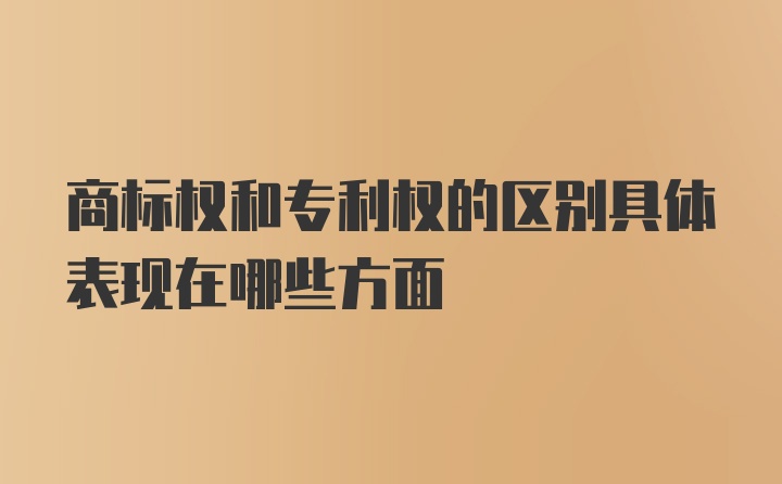 商标权和专利权的区别具体表现在哪些方面