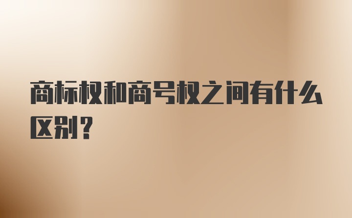 商标权和商号权之间有什么区别？