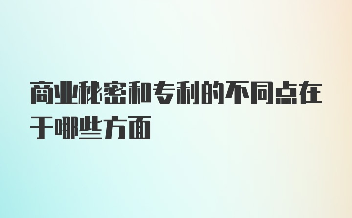 商业秘密和专利的不同点在于哪些方面