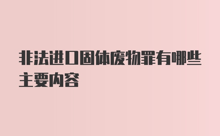 非法进口固体废物罪有哪些主要内容