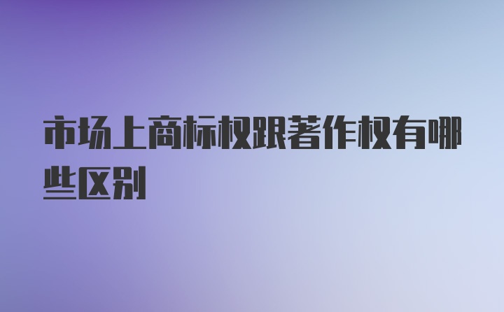 市场上商标权跟著作权有哪些区别