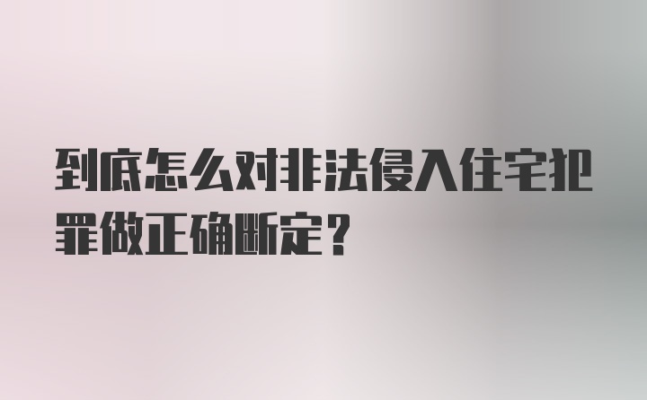 到底怎么对非法侵入住宅犯罪做正确断定?