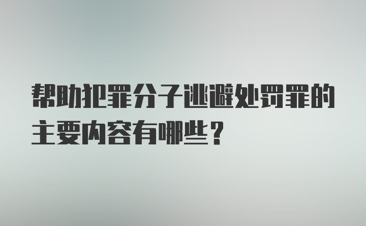 帮助犯罪分子逃避处罚罪的主要内容有哪些？