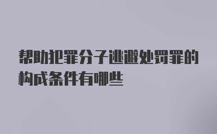 帮助犯罪分子逃避处罚罪的构成条件有哪些