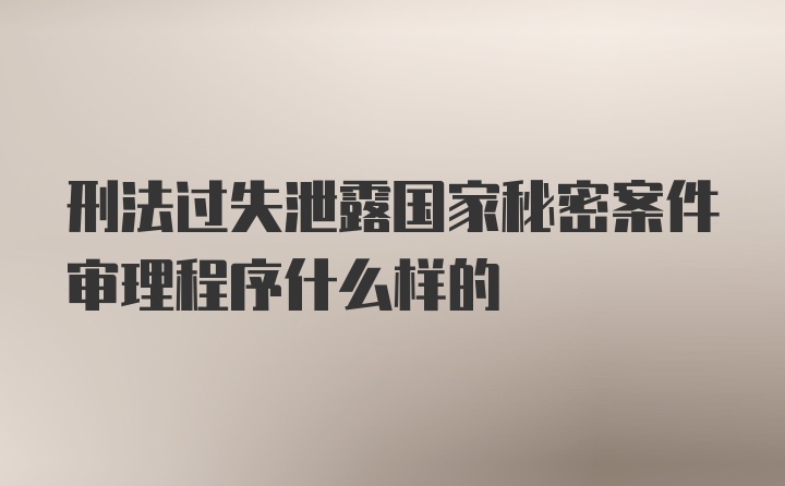 刑法过失泄露国家秘密案件审理程序什么样的