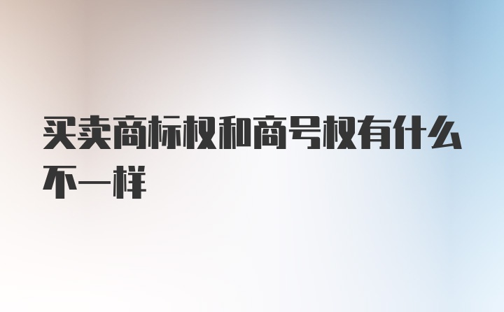 买卖商标权和商号权有什么不一样