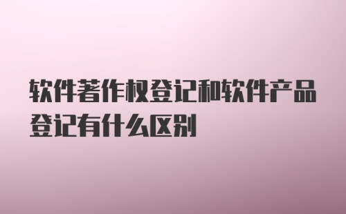 软件著作权登记和软件产品登记有什么区别