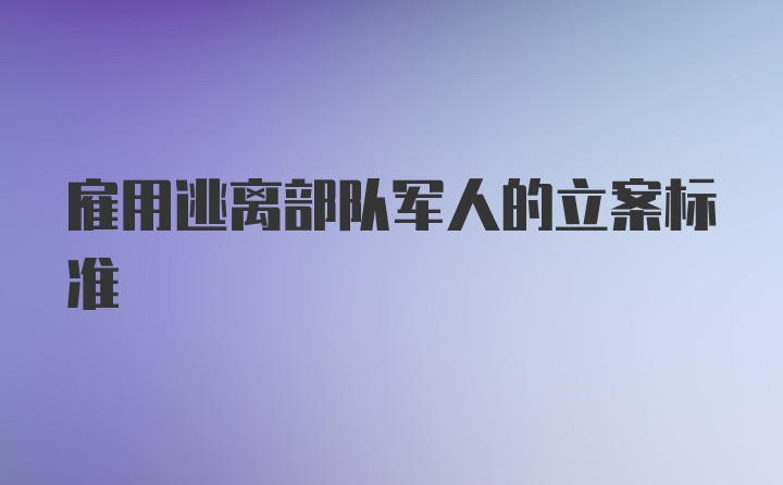 雇用逃离部队军人的立案标准