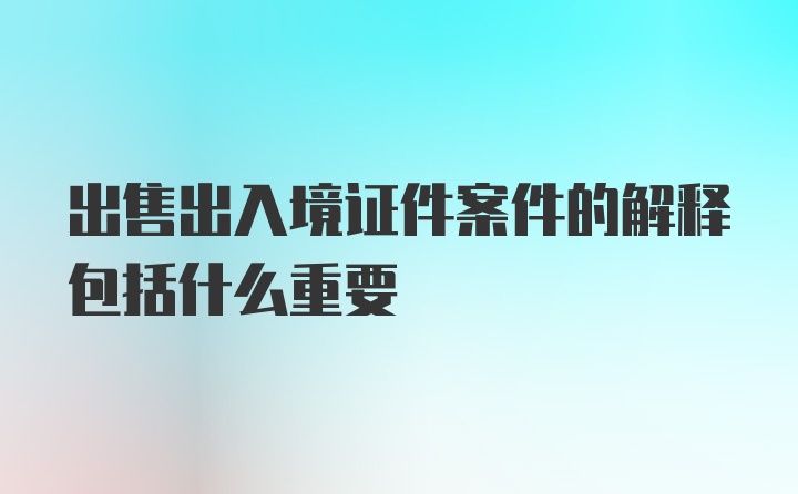 出售出入境证件案件的解释包括什么重要