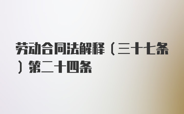 劳动合同法解释(三十七条)第二十四条