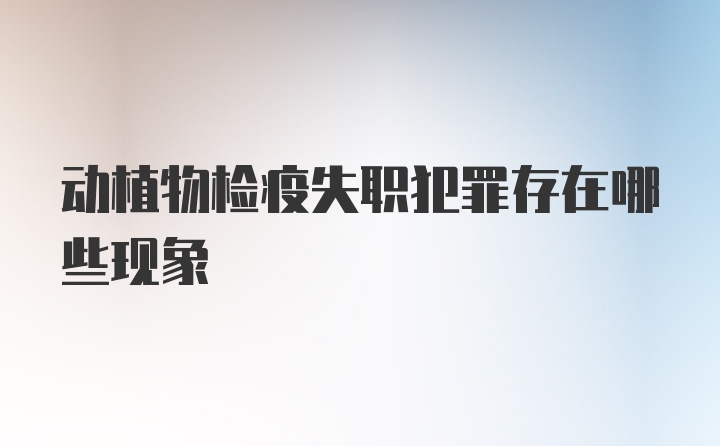 动植物检疫失职犯罪存在哪些现象