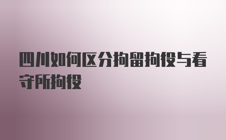 四川如何区分拘留拘役与看守所拘役