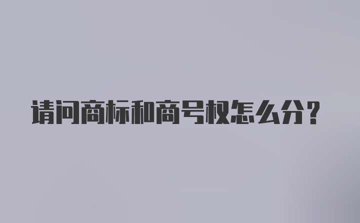 请问商标和商号权怎么分？