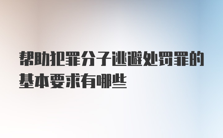 帮助犯罪分子逃避处罚罪的基本要求有哪些