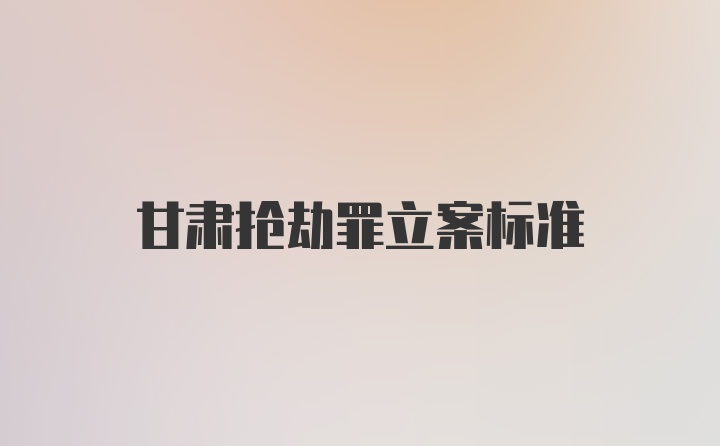 甘肃抢劫罪立案标准