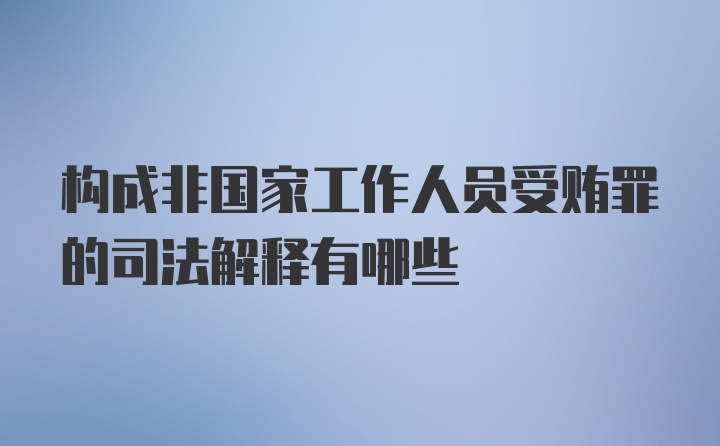 构成非国家工作人员受贿罪的司法解释有哪些