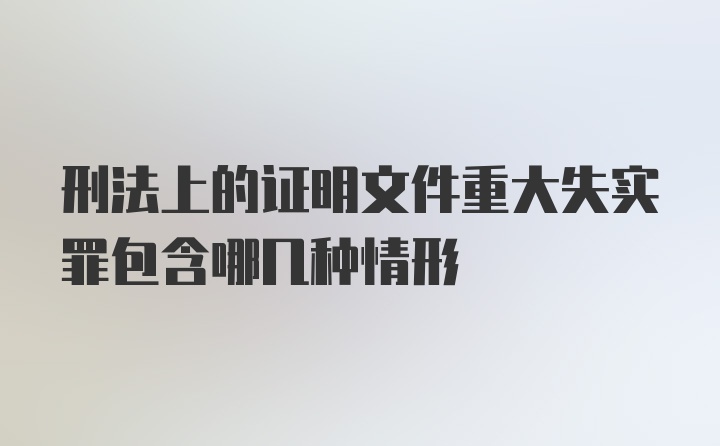 刑法上的证明文件重大失实罪包含哪几种情形