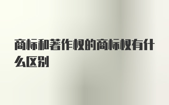 商标和著作权的商标权有什么区别