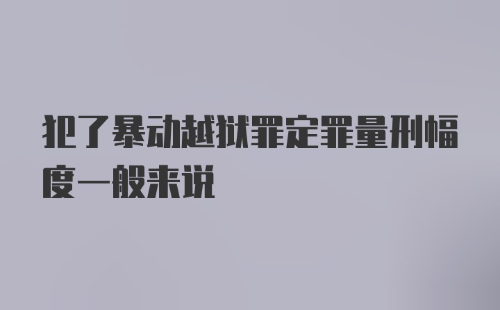 犯了暴动越狱罪定罪量刑幅度一般来说