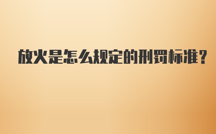 放火是怎么规定的刑罚标准？