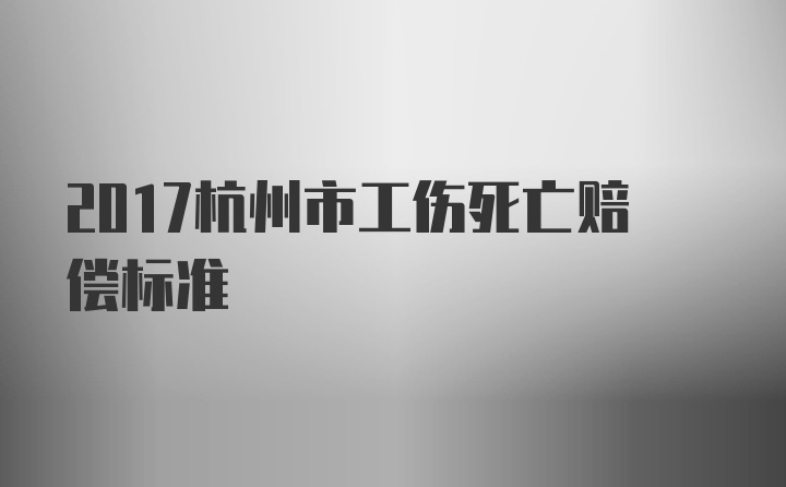 2017杭州市工伤死亡赔偿标准