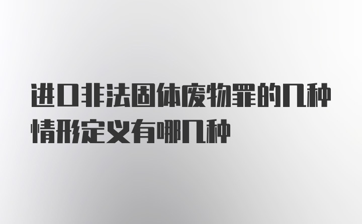 进口非法固体废物罪的几种情形定义有哪几种