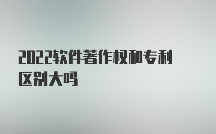 2022软件著作权和专利区别大吗