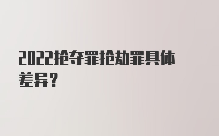 2022抢夺罪抢劫罪具体差异?