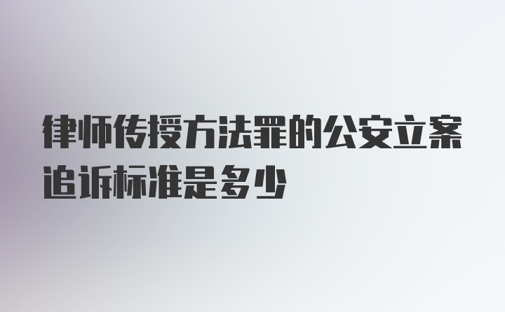 律师传授方法罪的公安立案追诉标准是多少