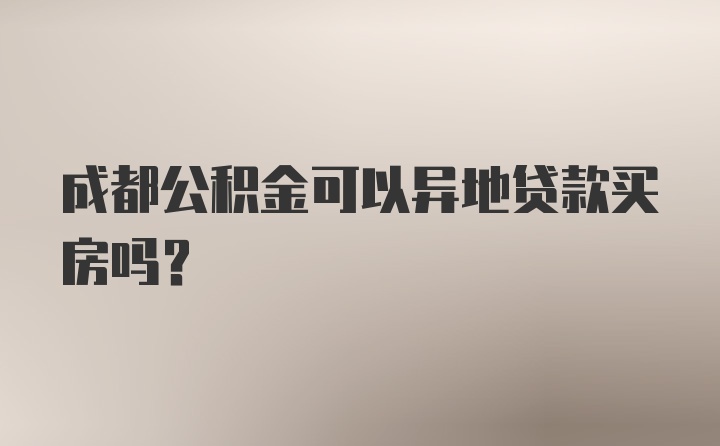 成都公积金可以异地贷款买房吗？