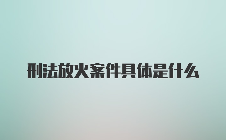 刑法放火案件具体是什么