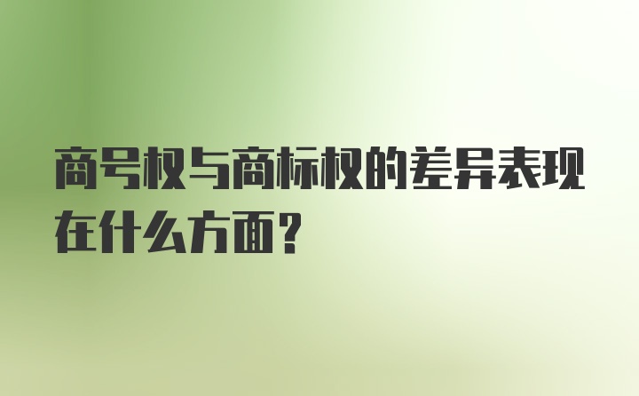 商号权与商标权的差异表现在什么方面？