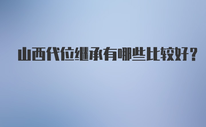 山西代位继承有哪些比较好？