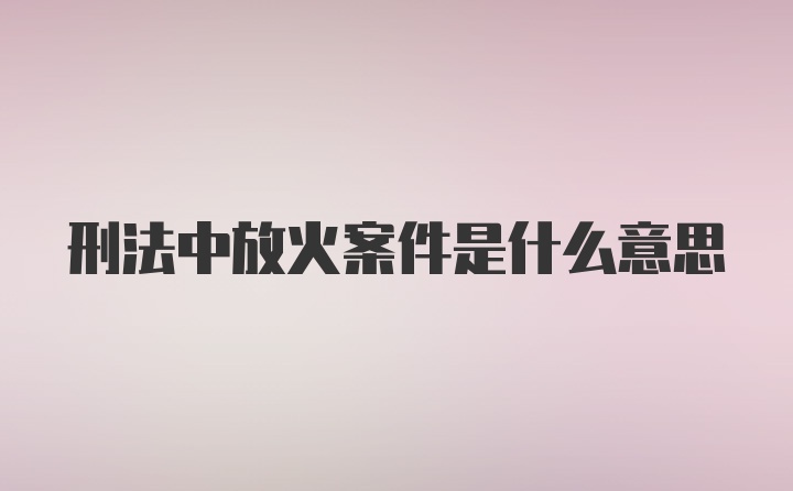 刑法中放火案件是什么意思