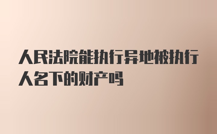 人民法院能执行异地被执行人名下的财产吗