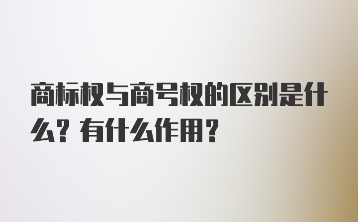 商标权与商号权的区别是什么？有什么作用？