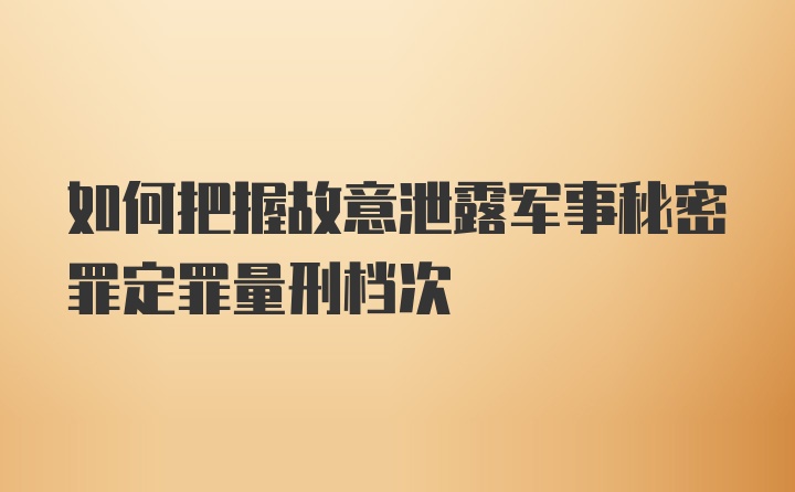 如何把握故意泄露军事秘密罪定罪量刑档次