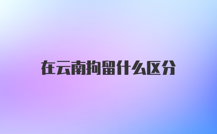 在云南拘留什么区分