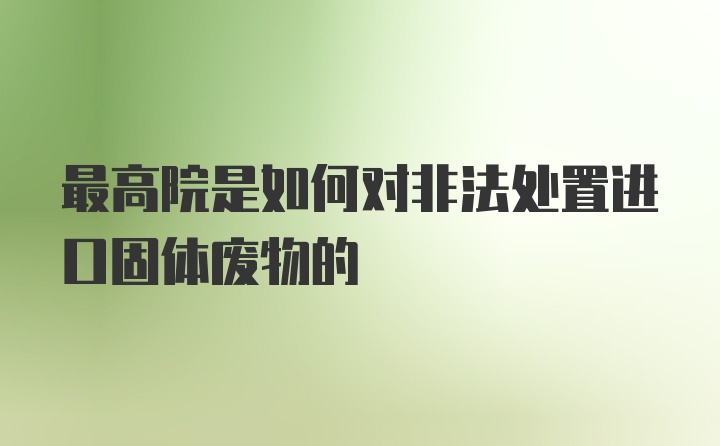 最高院是如何对非法处置进口固体废物的