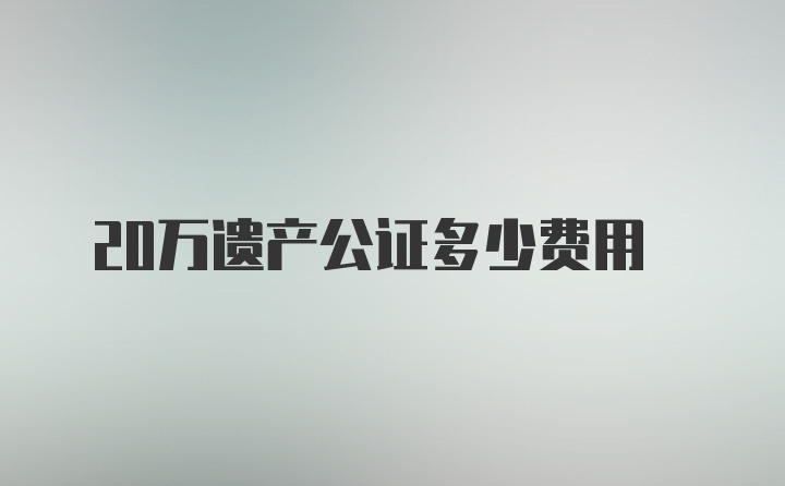 20万遗产公证多少费用