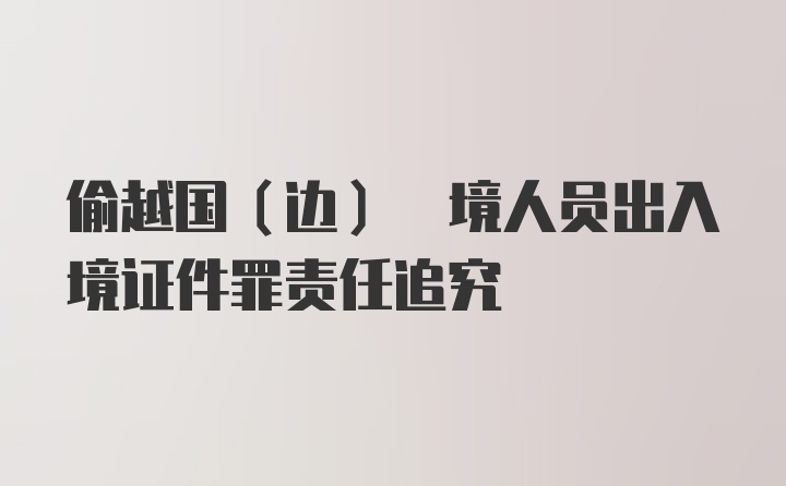 偷越国(边) 境人员出入境证件罪责任追究