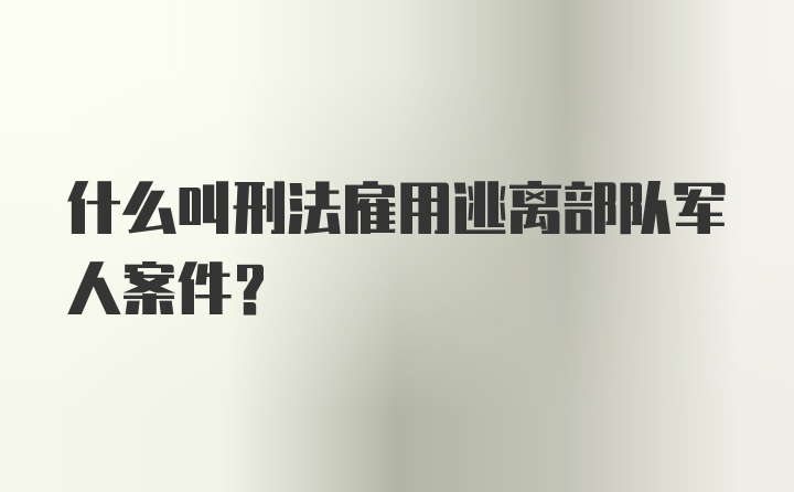 什么叫刑法雇用逃离部队军人案件?