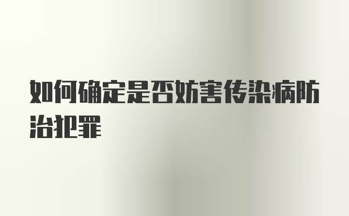 如何确定是否妨害传染病防治犯罪